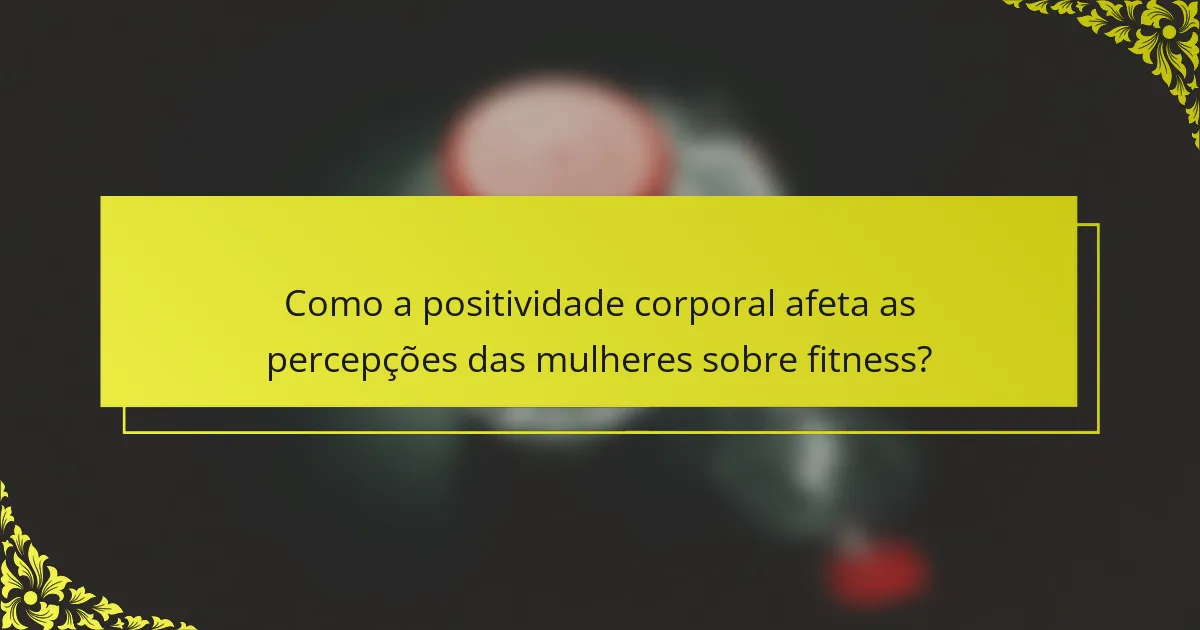 Como a positividade corporal afeta as percepções das mulheres sobre fitness?