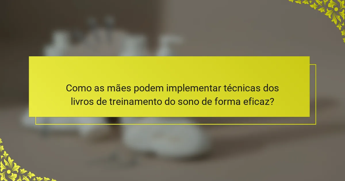 Como as mães podem implementar técnicas dos livros de treinamento do sono de forma eficaz?