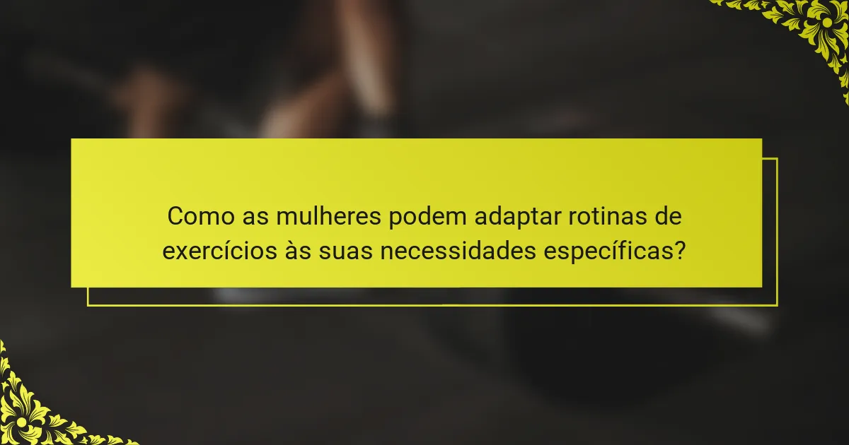 Como as mulheres podem adaptar rotinas de exercícios às suas necessidades específicas?