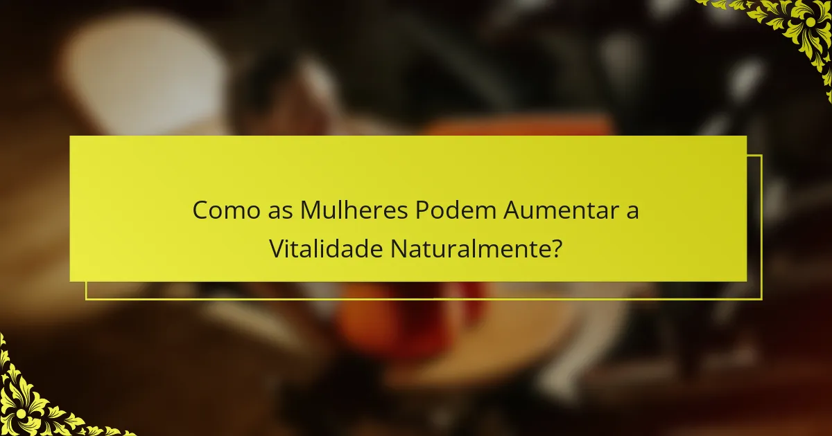 Como as Mulheres Podem Aumentar a Vitalidade Naturalmente?