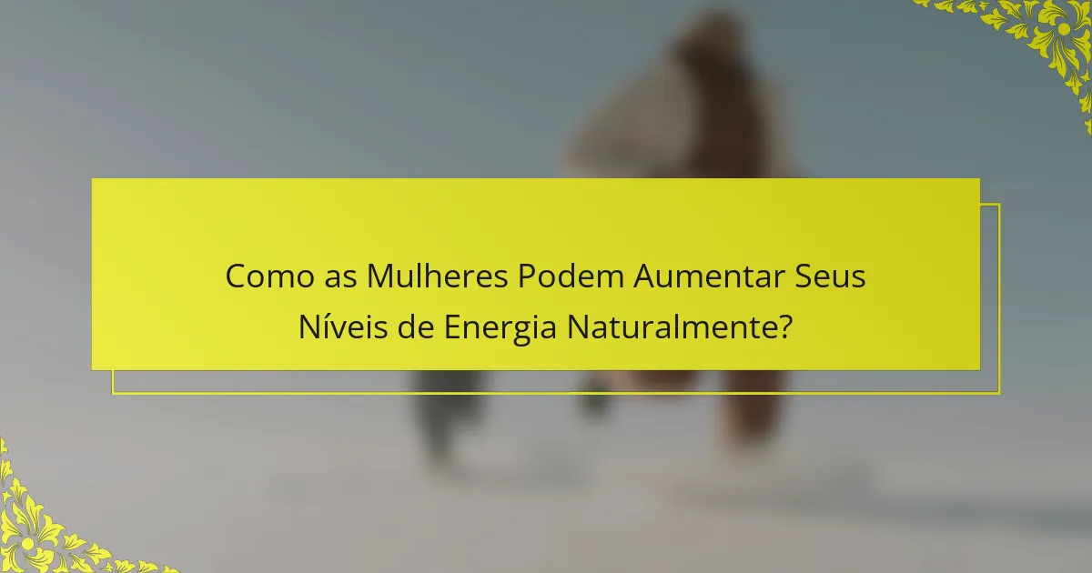 Como as Mulheres Podem Aumentar Seus Níveis de Energia Naturalmente?