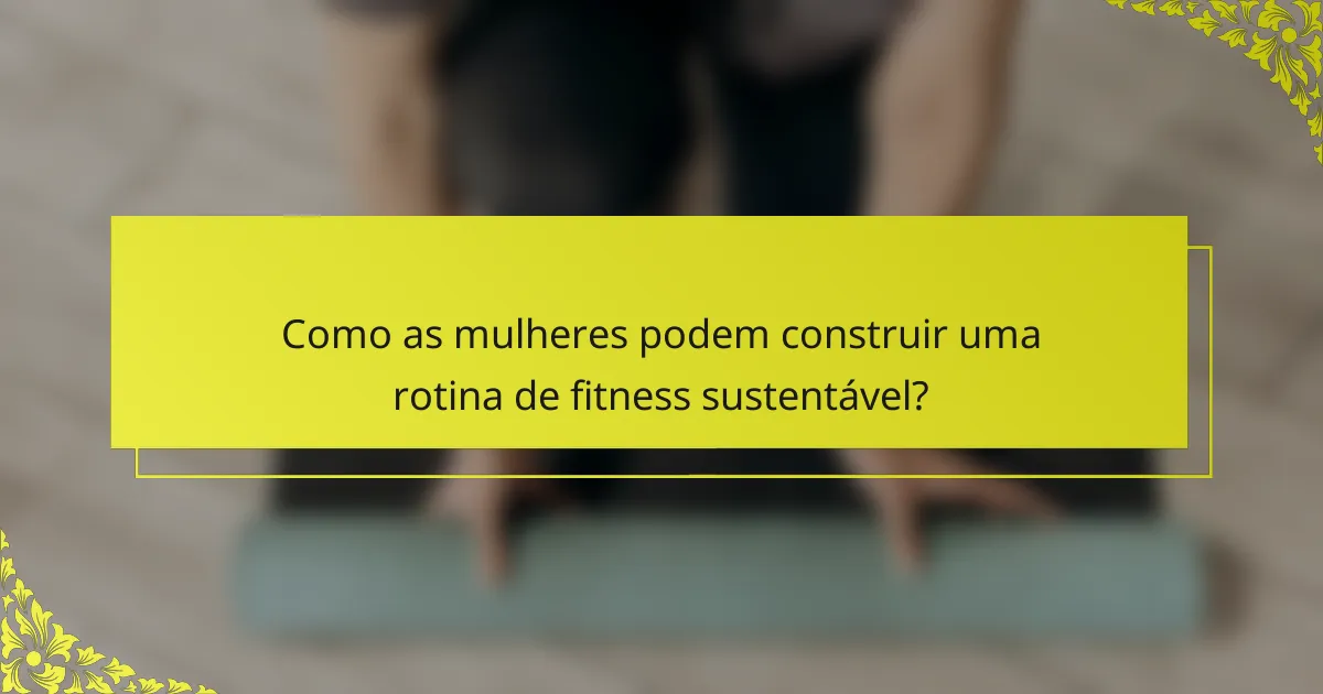 Como as mulheres podem construir uma rotina de fitness sustentável?