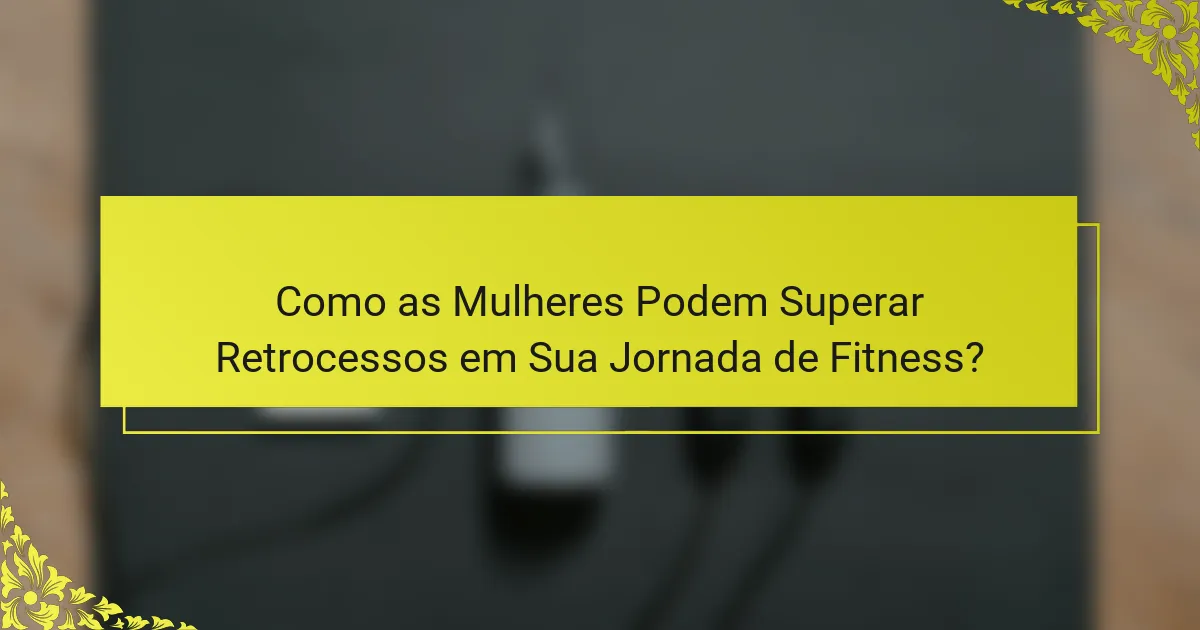 Como as Mulheres Podem Superar Retrocessos em Sua Jornada de Fitness?