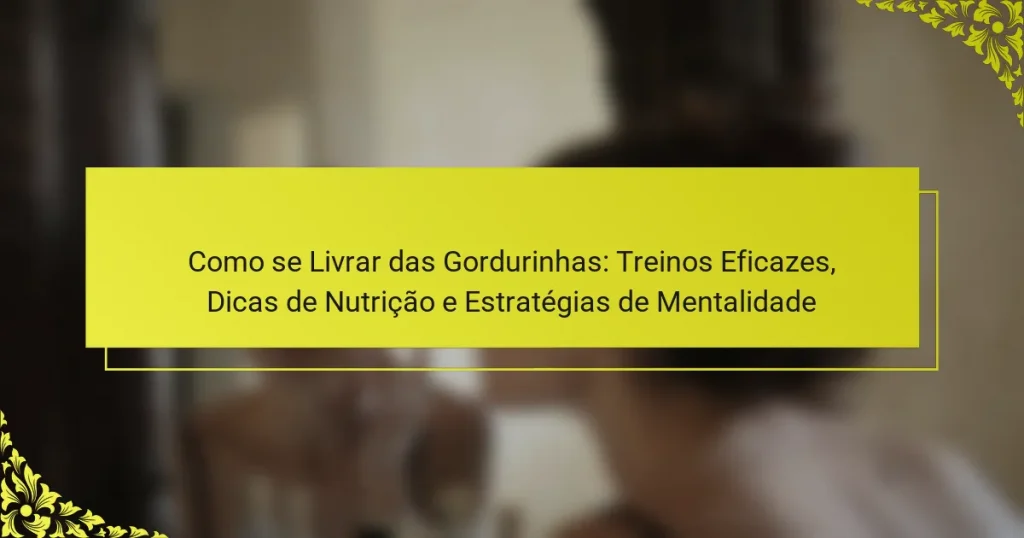 Como se Livrar das Gordurinhas: Treinos Eficazes, Dicas de Nutrição e Estratégias de Mentalidade