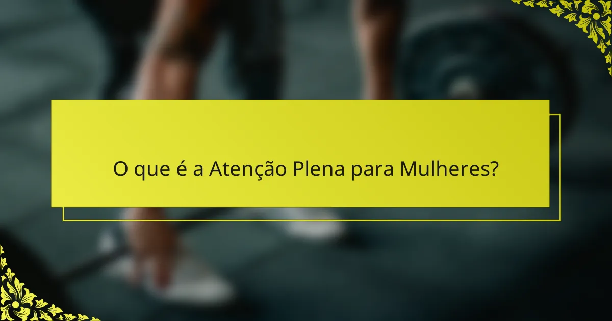 O que é a Atenção Plena para Mulheres?
