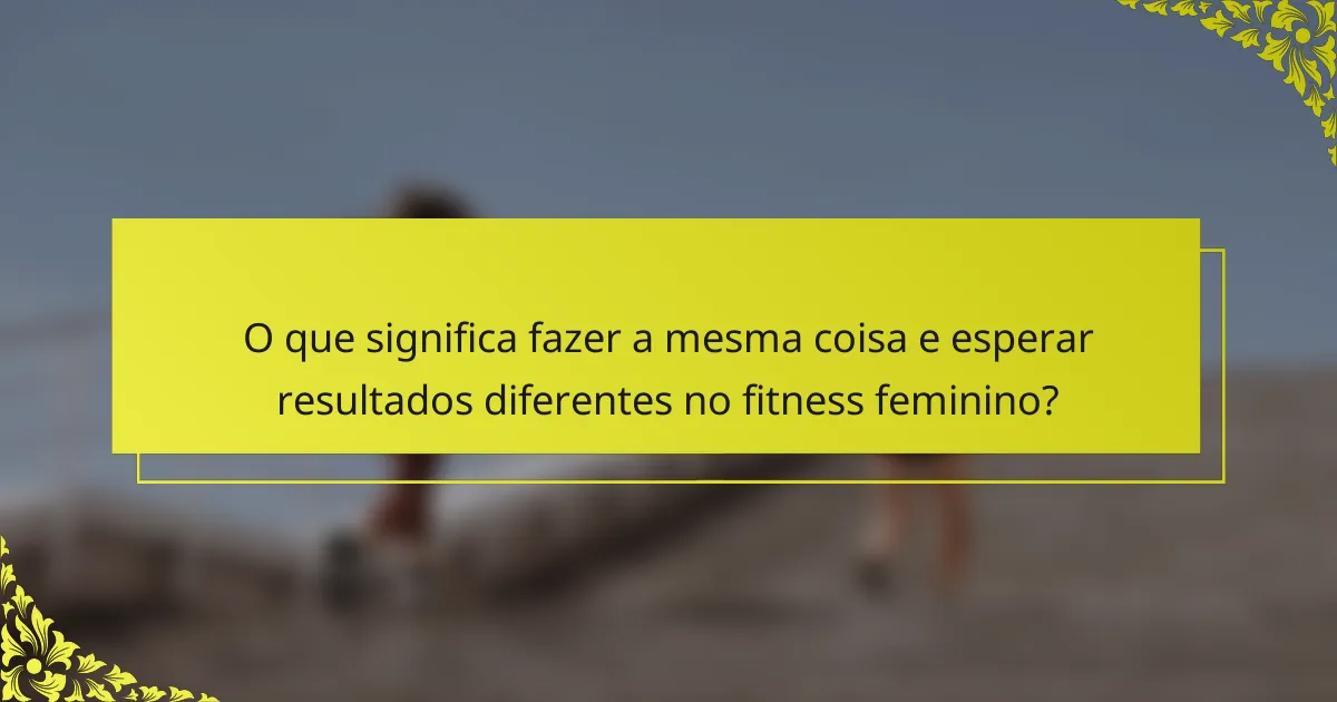 O que significa fazer a mesma coisa e esperar resultados diferentes no fitness feminino?