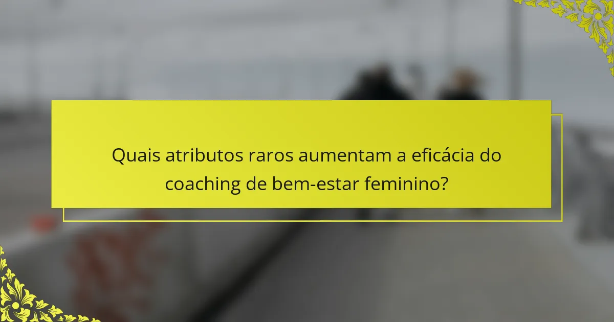 Quais atributos raros aumentam a eficácia do coaching de bem-estar feminino?