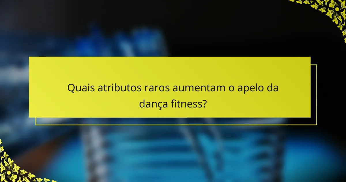 Quais atributos raros aumentam o apelo da dança fitness?
