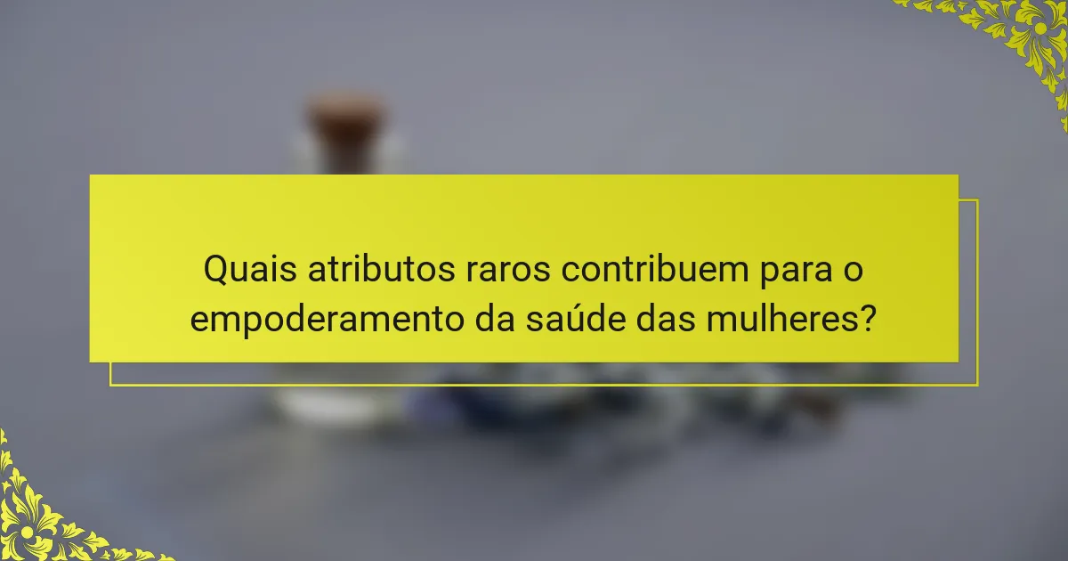 Quais atributos raros contribuem para o empoderamento da saúde das mulheres?