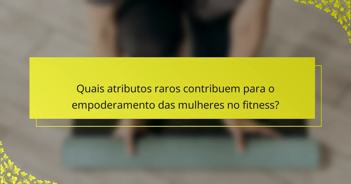 Quais atributos raros contribuem para o empoderamento das mulheres no fitness?