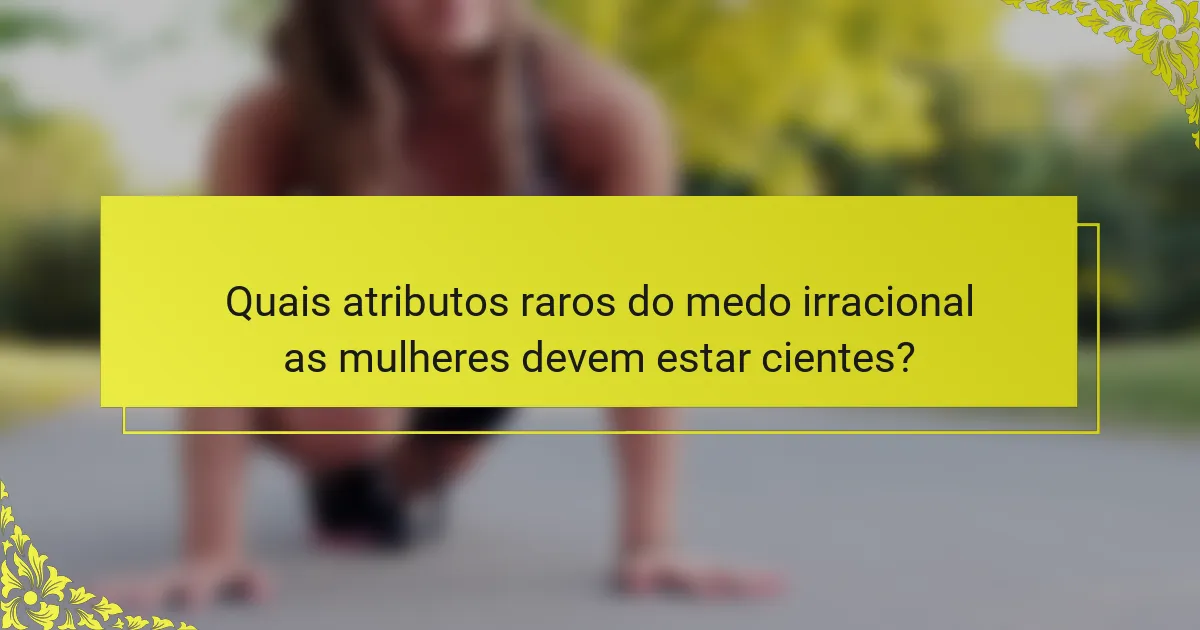 Quais atributos raros do medo irracional as mulheres devem estar cientes?