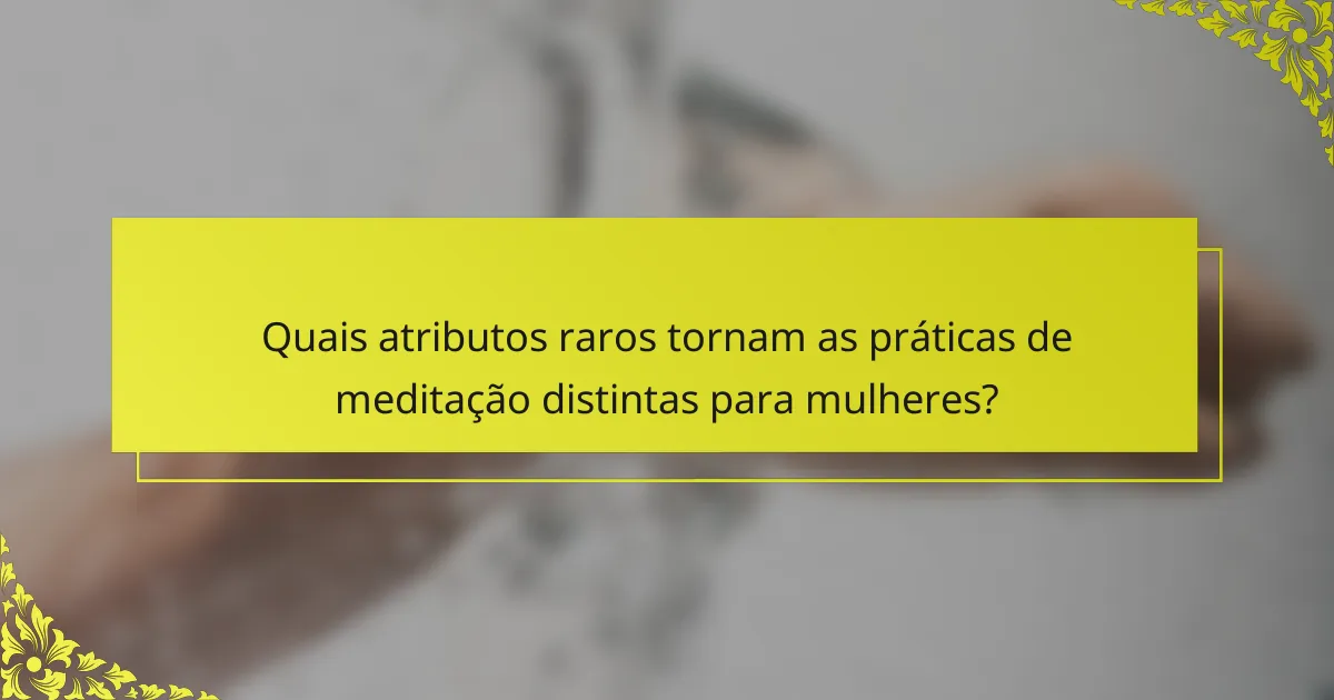 Quais atributos raros tornam as práticas de meditação distintas para mulheres?