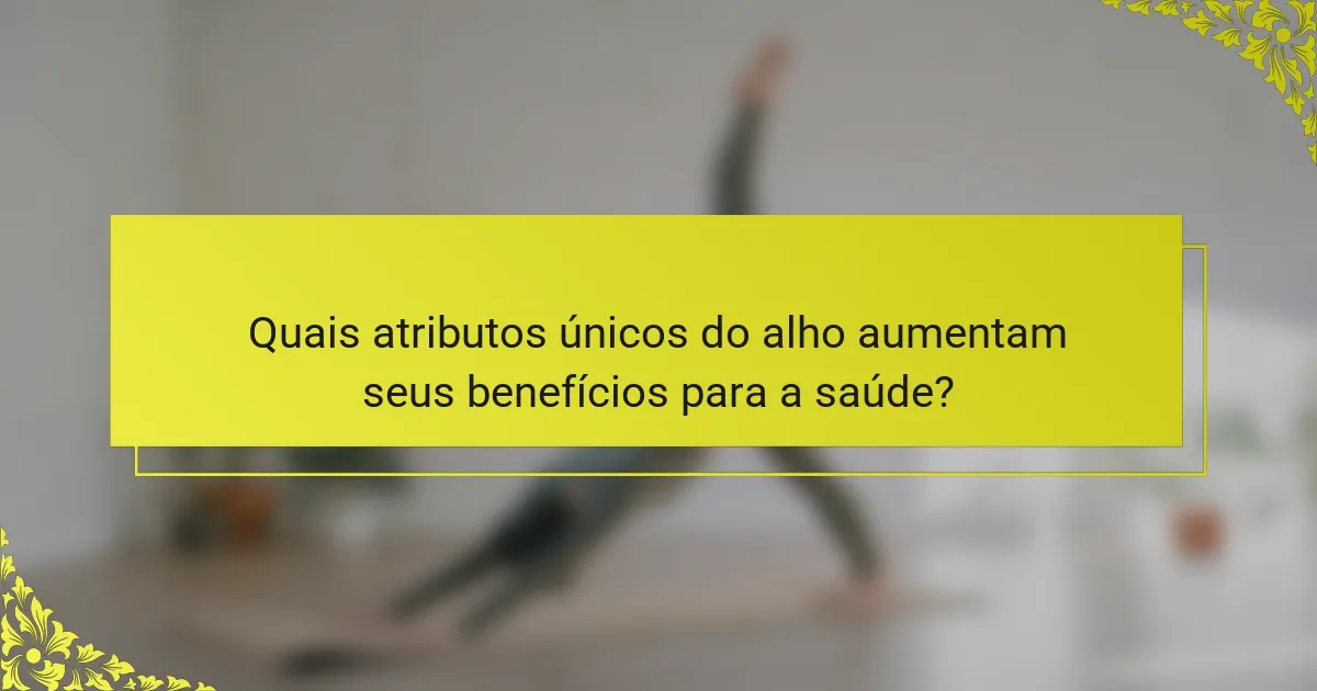Quais atributos únicos do alho aumentam seus benefícios para a saúde?