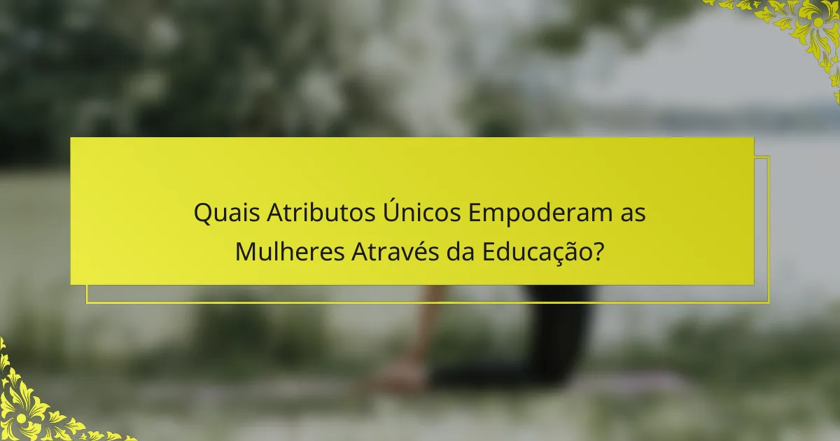 Quais Atributos Únicos Empoderam as Mulheres Através da Educação?