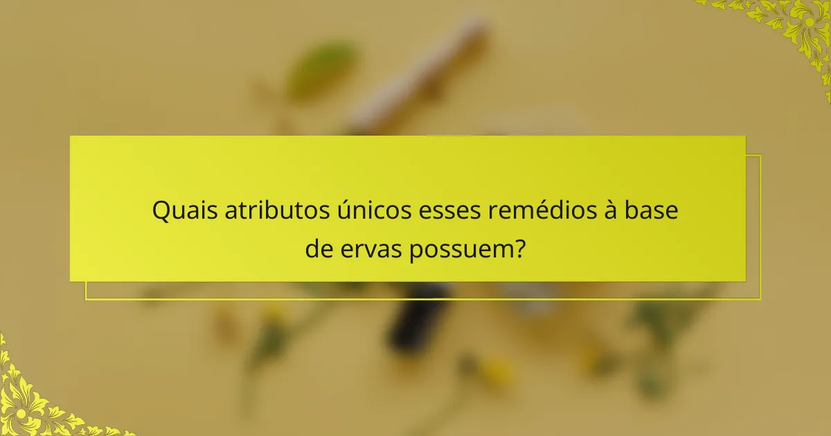 Quais atributos únicos esses remédios à base de ervas possuem?