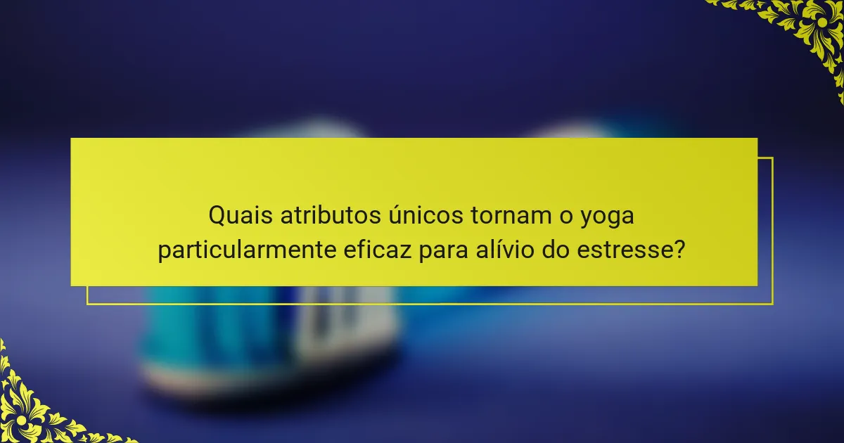 Quais atributos únicos tornam o yoga particularmente eficaz para alívio do estresse?