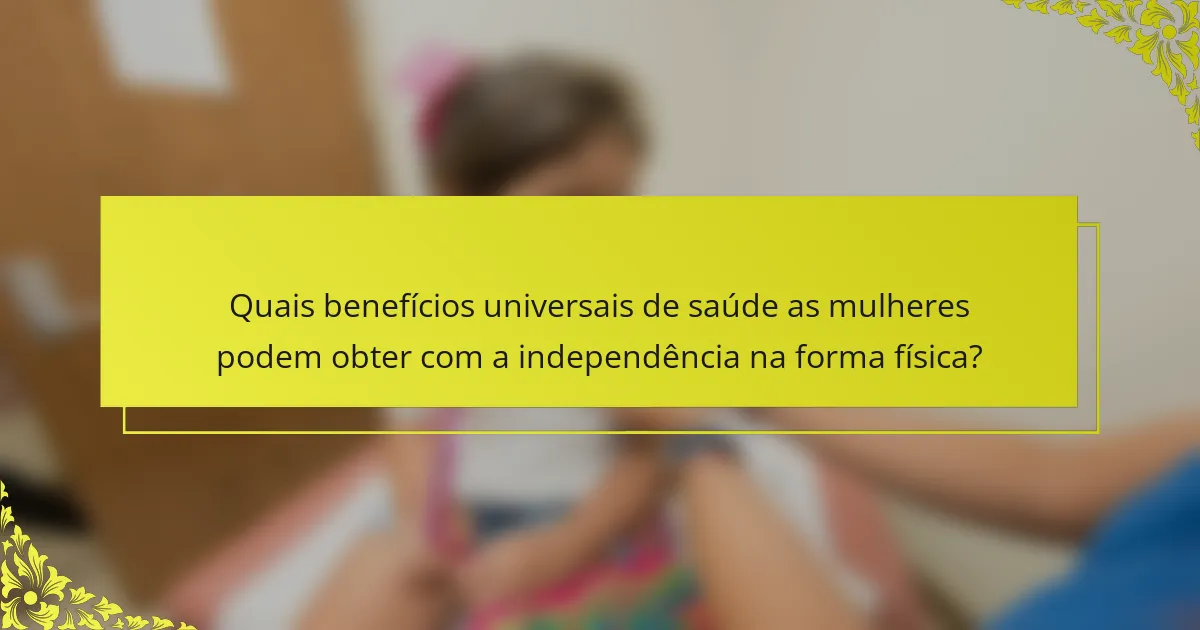 Quais benefícios universais de saúde as mulheres podem obter com a independência na forma física?