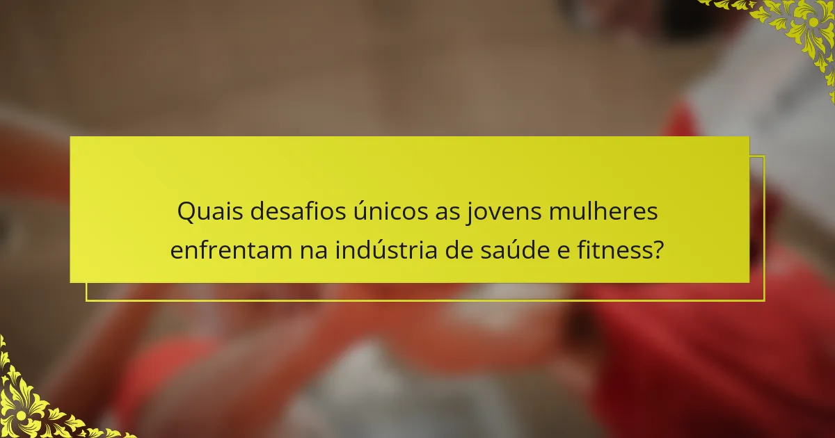 Quais desafios únicos as jovens mulheres enfrentam na indústria de saúde e fitness?