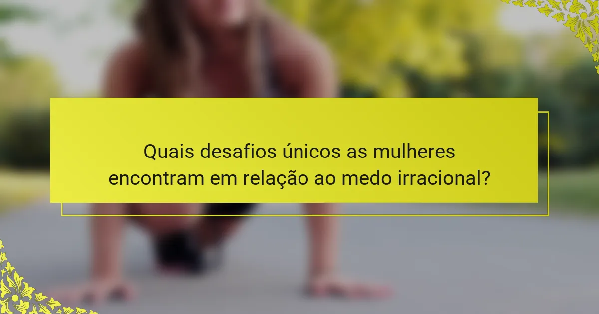 Quais desafios únicos as mulheres encontram em relação ao medo irracional?