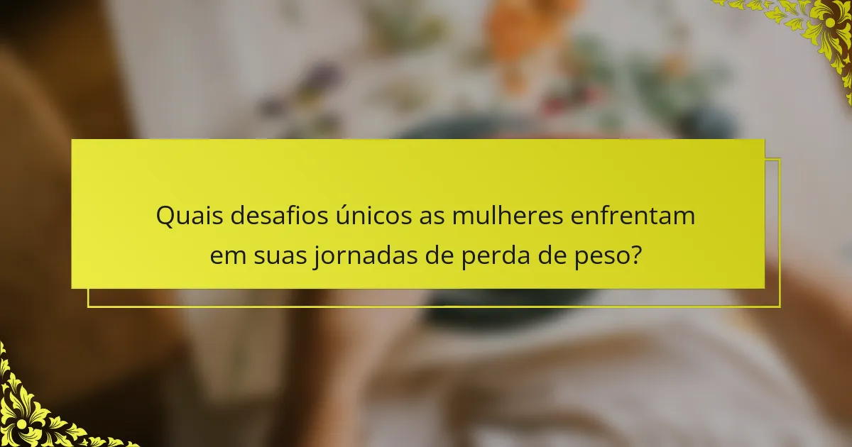 Quais desafios únicos as mulheres enfrentam em suas jornadas de perda de peso?