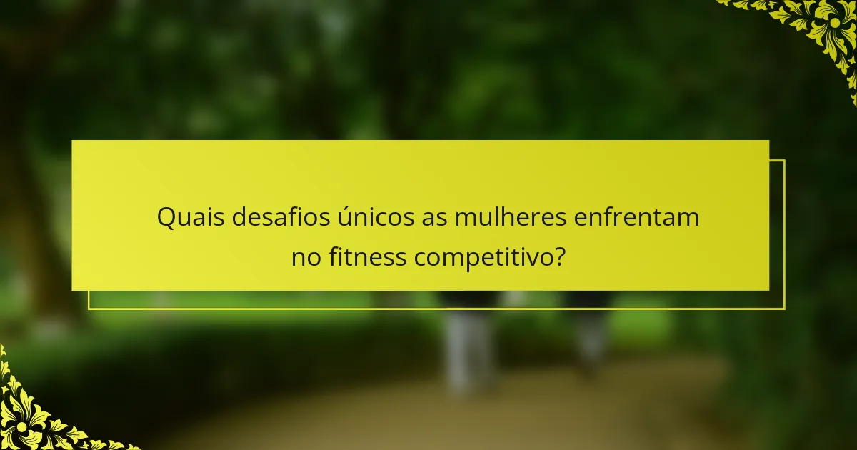 Quais desafios únicos as mulheres enfrentam no fitness competitivo?