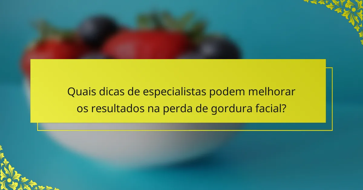 Quais dicas de especialistas podem melhorar os resultados na perda de gordura facial?