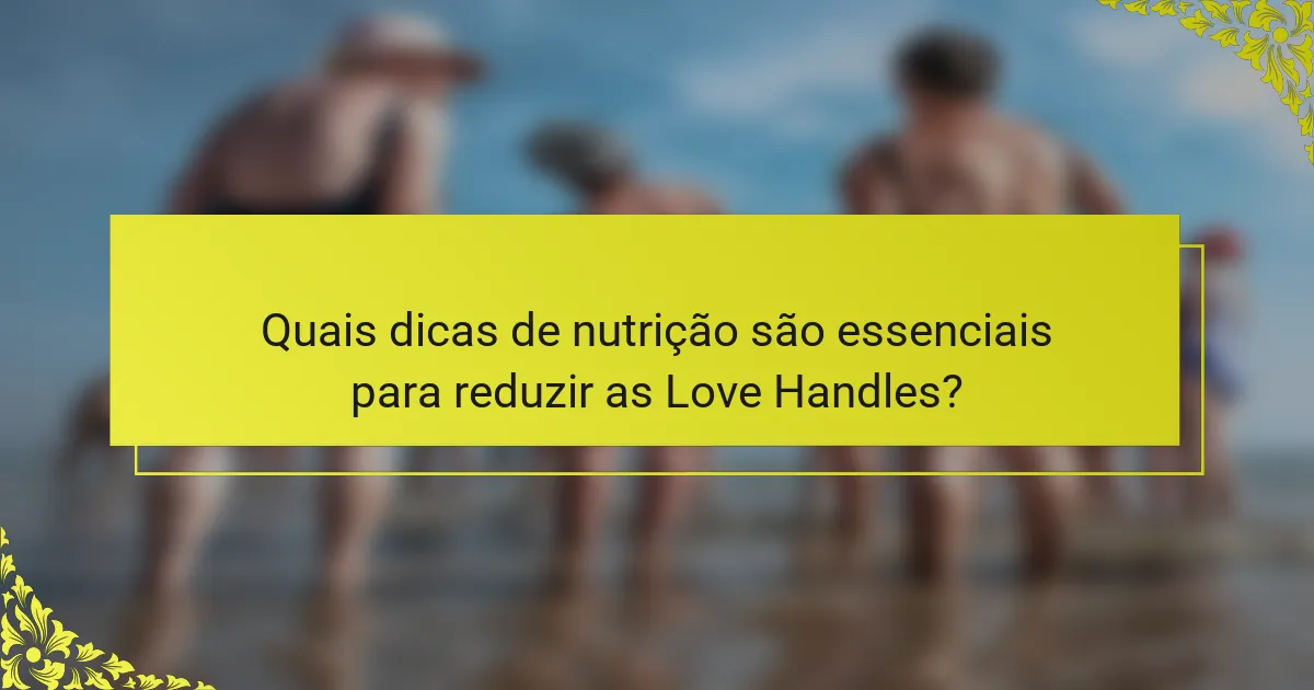Quais dicas de nutrição são essenciais para reduzir as Love Handles?