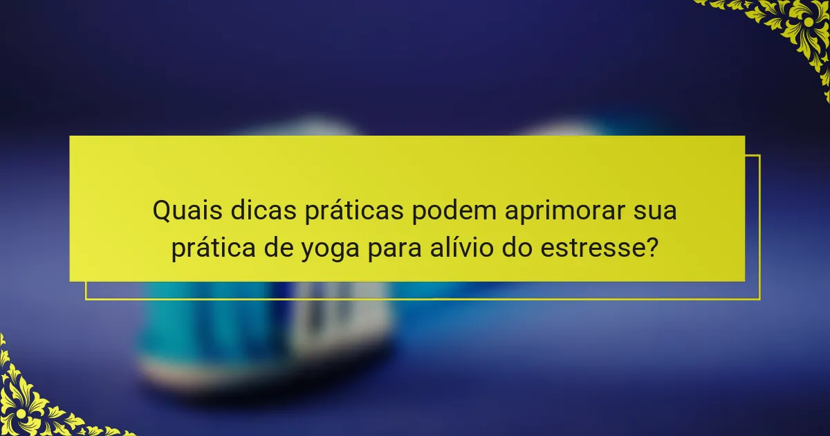 Quais dicas práticas podem aprimorar sua prática de yoga para alívio do estresse?