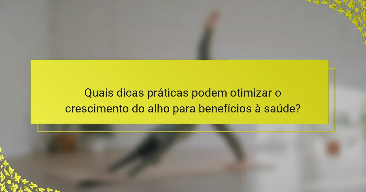 Quais dicas práticas podem otimizar o crescimento do alho para benefícios à saúde?