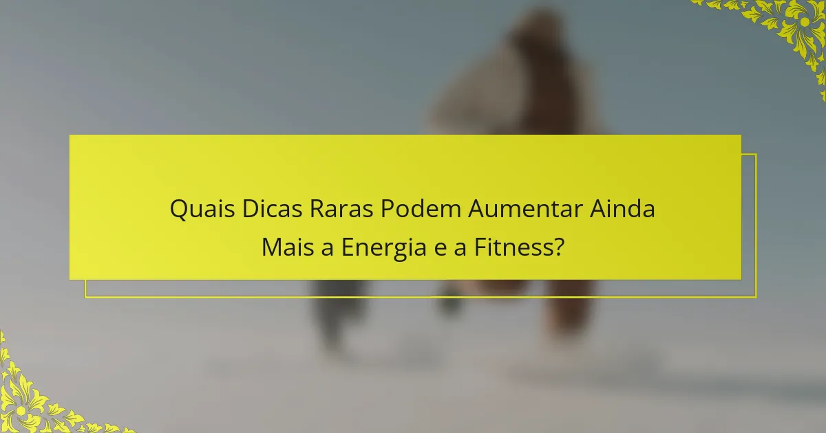 Quais Dicas Raras Podem Aumentar Ainda Mais a Energia e a Fitness?
