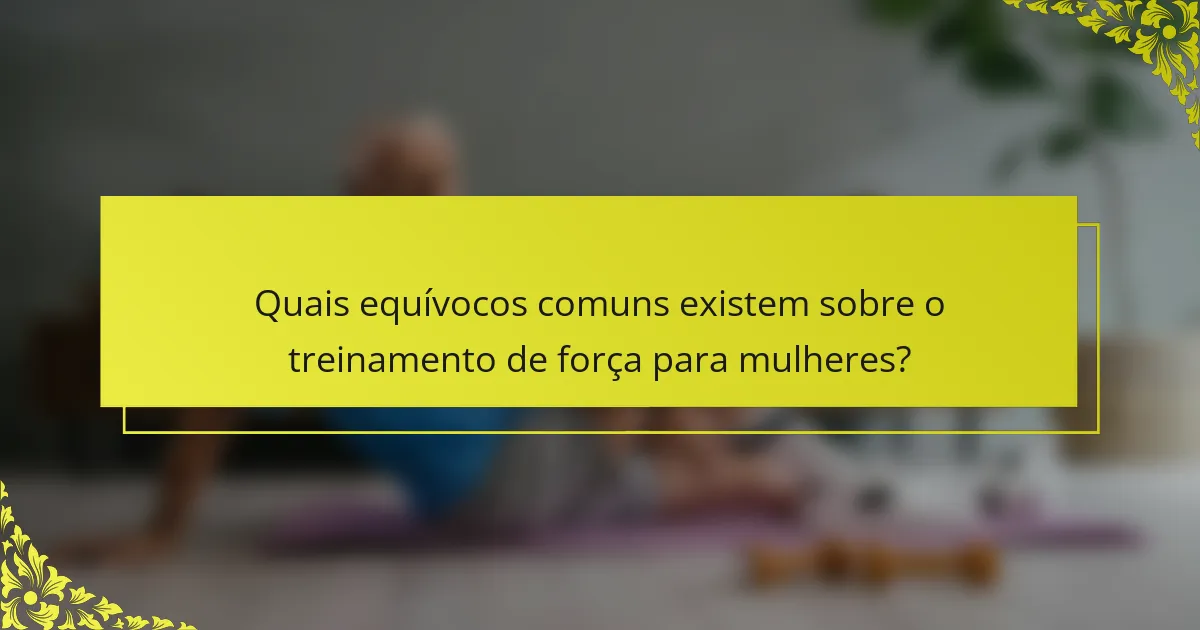 Quais equívocos comuns existem sobre o treinamento de força para mulheres?