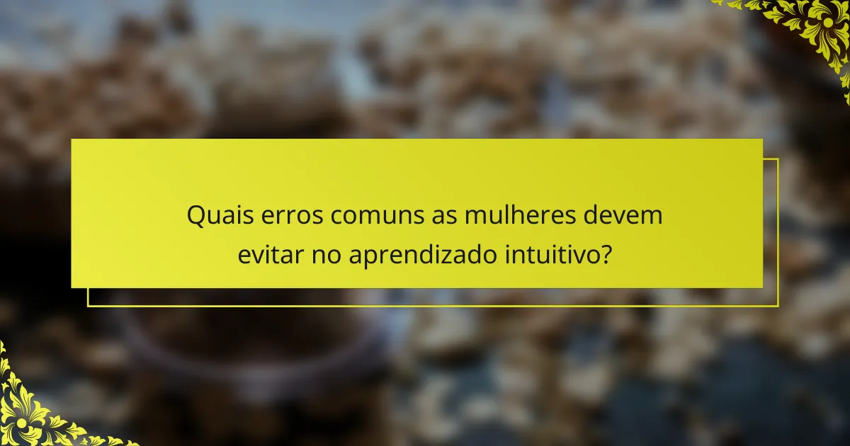 Quais erros comuns as mulheres devem evitar no aprendizado intuitivo?