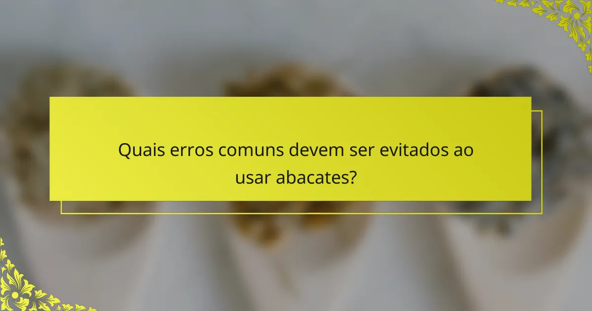 Quais erros comuns devem ser evitados ao usar abacates?