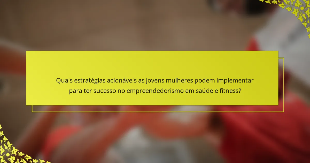 Quais estratégias acionáveis as jovens mulheres podem implementar para ter sucesso no empreendedorismo em saúde e fitness?