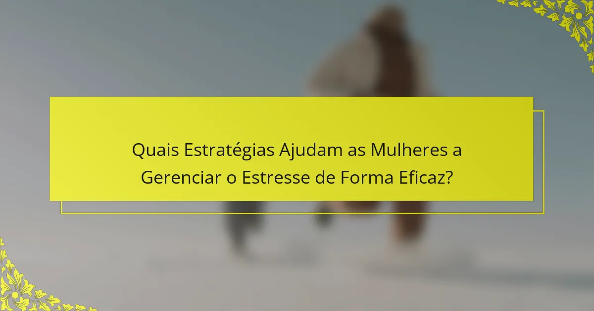 Quais Estratégias Ajudam as Mulheres a Gerenciar o Estresse de Forma Eficaz?