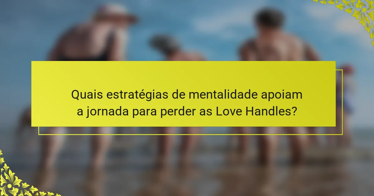 Quais estratégias de mentalidade apoiam a jornada para perder as Love Handles?