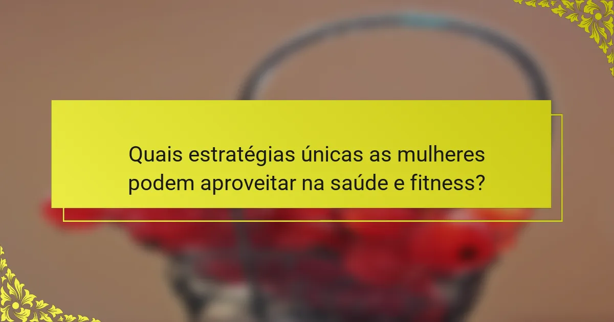 Quais estratégias únicas as mulheres podem aproveitar na saúde e fitness?