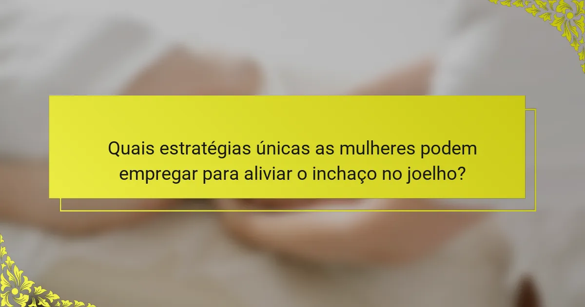 Quais estratégias únicas as mulheres podem empregar para aliviar o inchaço no joelho?