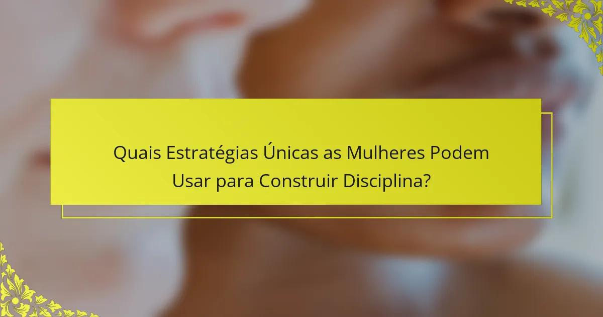 Quais Estratégias Únicas as Mulheres Podem Usar para Construir Disciplina?