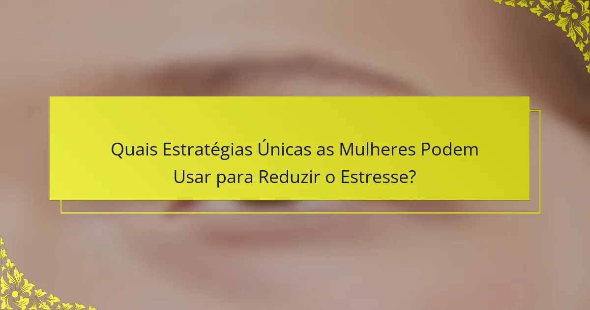 Quais Estratégias Únicas as Mulheres Podem Usar para Reduzir o Estresse?