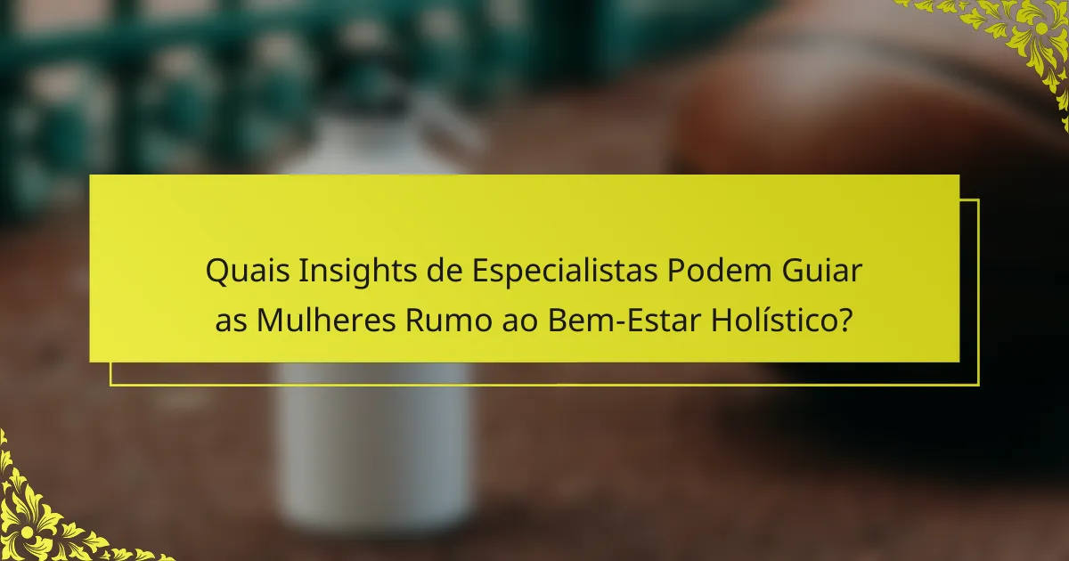 Quais Insights de Especialistas Podem Guiar as Mulheres Rumo ao Bem-Estar Holístico?