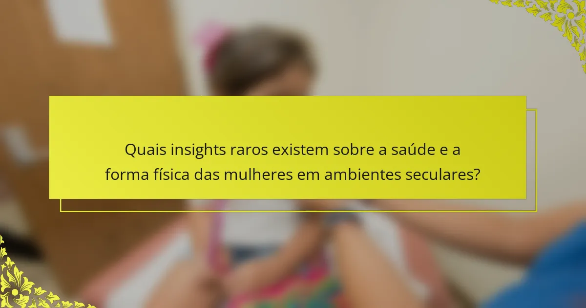 Quais insights raros existem sobre a saúde e a forma física das mulheres em ambientes seculares?