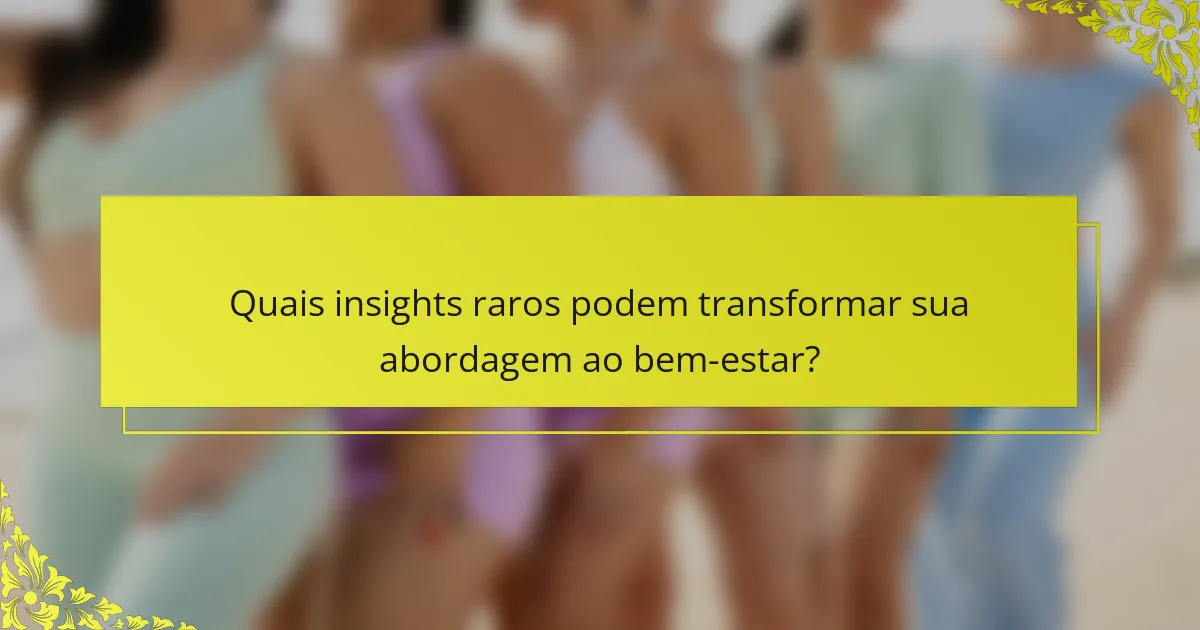 Quais insights raros podem transformar sua abordagem ao bem-estar?