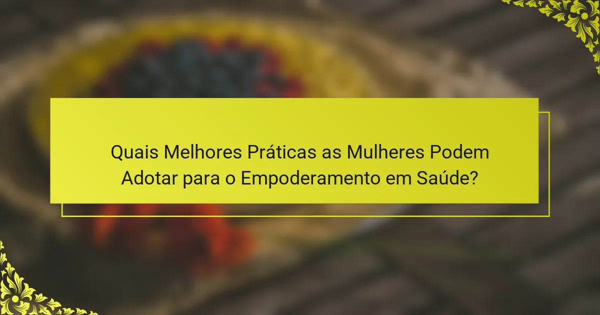 Quais Melhores Práticas as Mulheres Podem Adotar para o Empoderamento em Saúde?