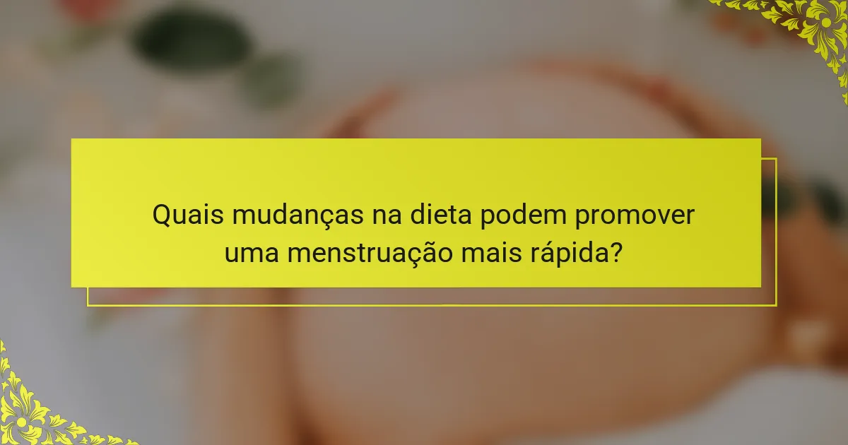 Quais mudanças na dieta podem promover uma menstruação mais rápida?