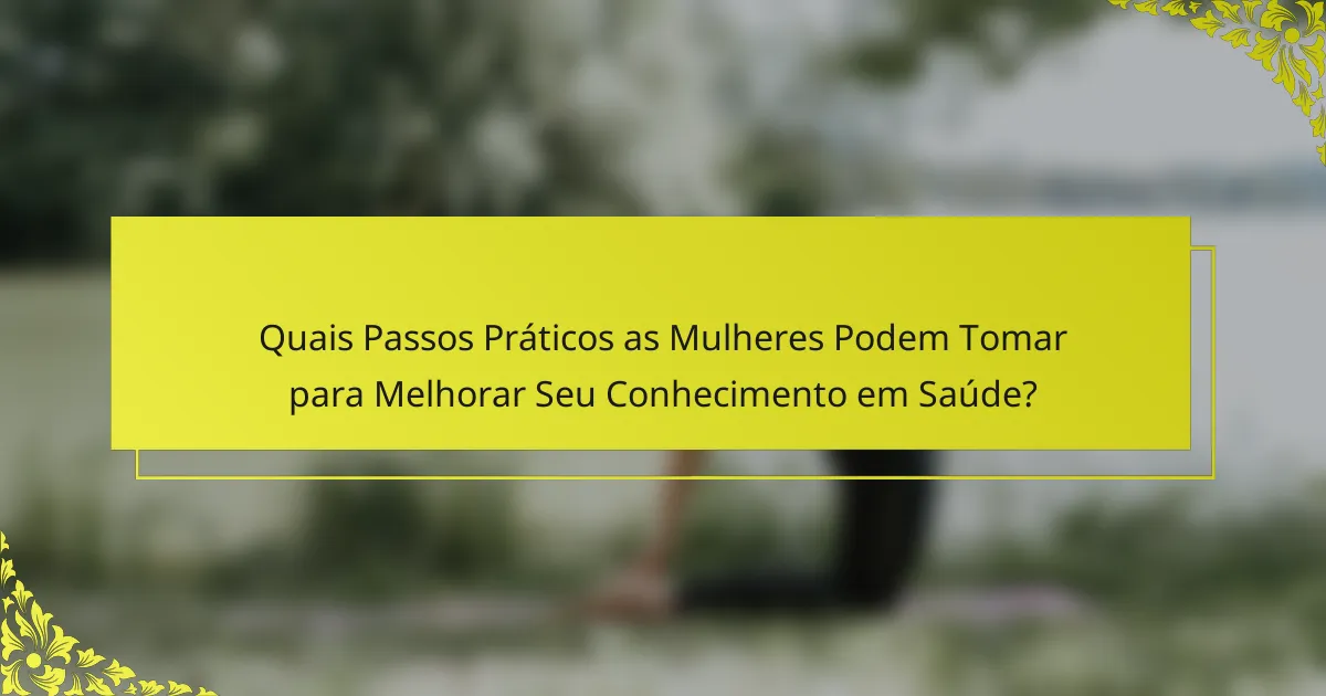 Quais Passos Práticos as Mulheres Podem Tomar para Melhorar Seu Conhecimento em Saúde?