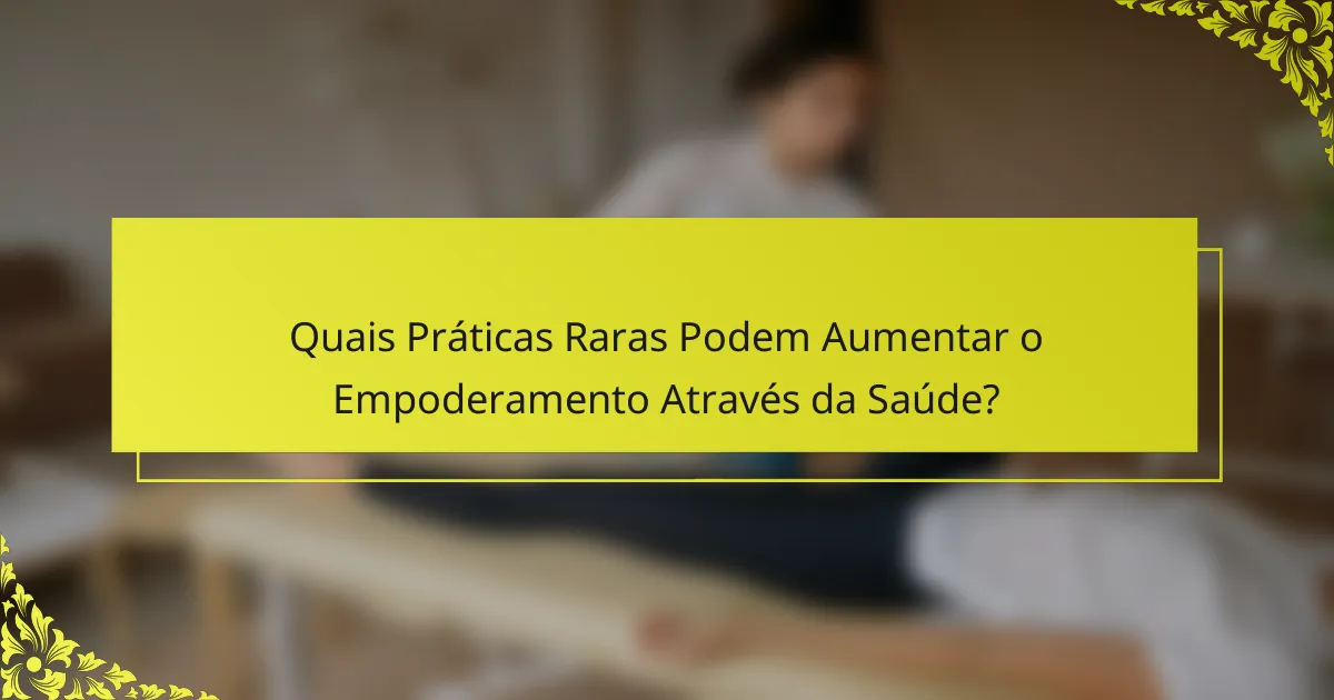 Quais Práticas Raras Podem Aumentar o Empoderamento Através da Saúde?