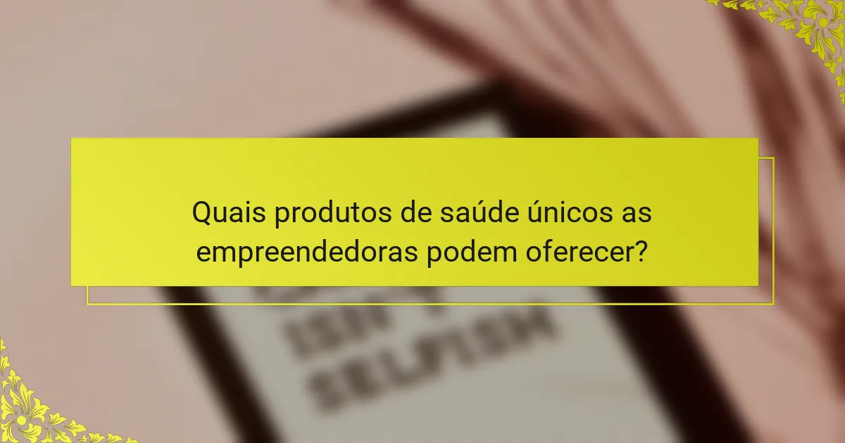 Quais produtos de saúde únicos as empreendedoras podem oferecer?
