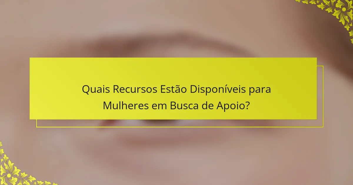 Quais Recursos Estão Disponíveis para Mulheres em Busca de Apoio?