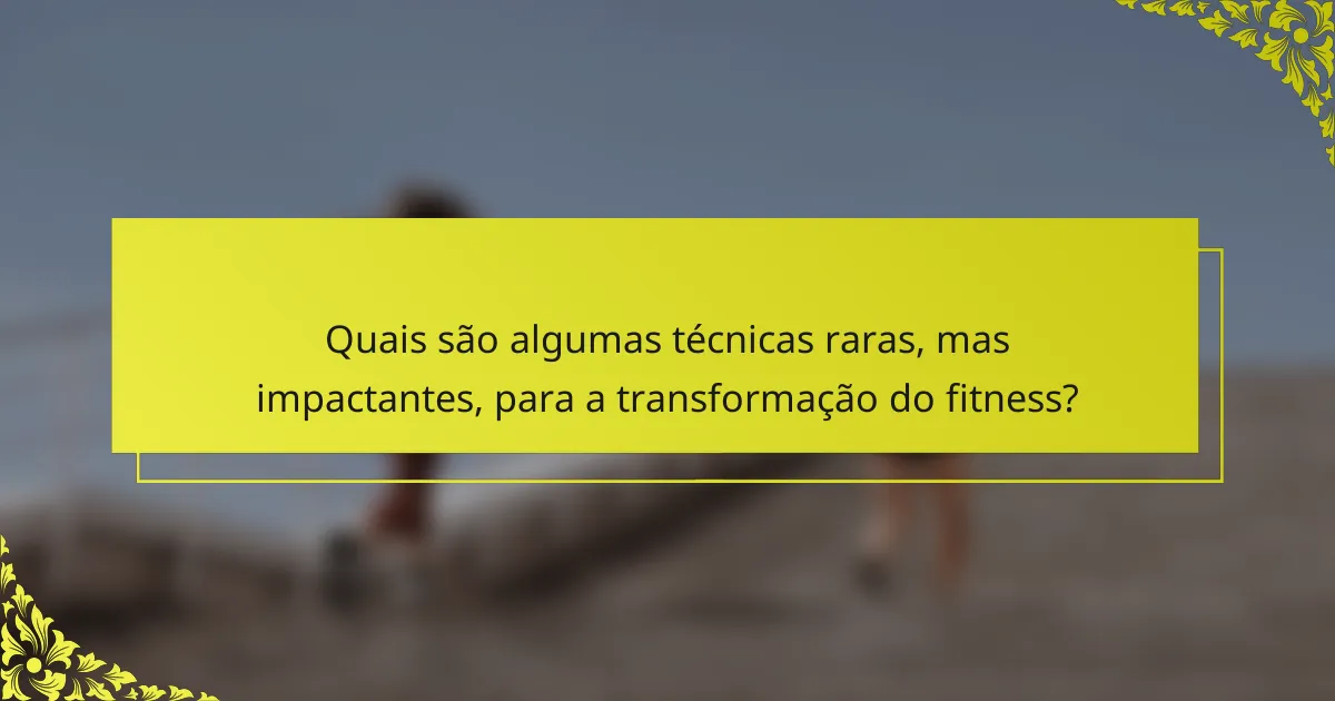 Quais são algumas técnicas raras, mas impactantes, para a transformação do fitness?